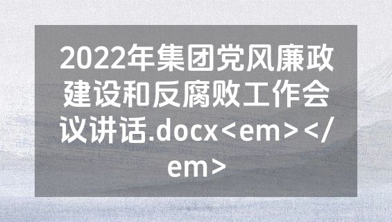 2022年集团党风廉政建设和反腐败工作会议讲话.docx<em></em>