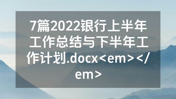 7篇2022银行上半年工作总结与下半年工作计划.docx<em></em>
