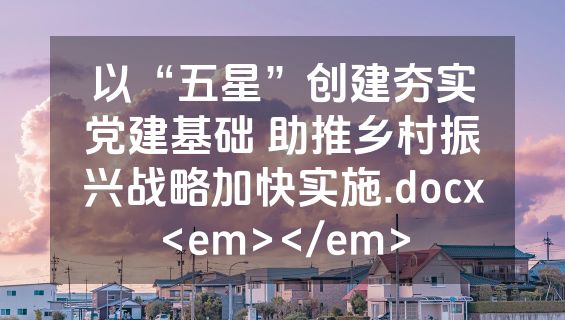 以“五星”创建夯实党建基础 助推乡村振兴战略加快实施.docx<em></em>