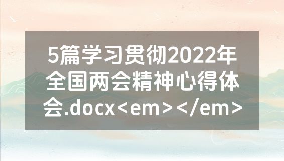 5篇学习贯彻2022年全国两会精神心得体会.docx<em></em>