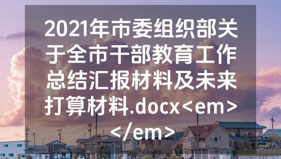 2021年市委组织部关于全市干部教育工作总结汇报材料及未来打算材料.docx<em></em>