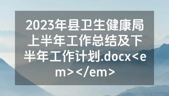 2023年县卫生健康局上半年工作总结及下半年工作计划.docx<em></em>