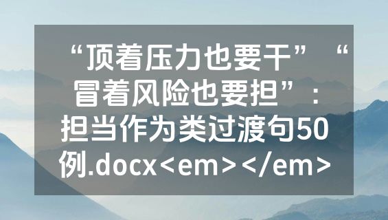 “顶着压力也要干”“冒着风险也要担”：担当作为类过渡句50例.docx<em></em>