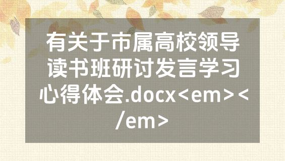 有关于市属高校领导读书班研讨发言学习心得体会.docx<em></em>