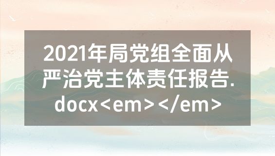 2021年局党组全面从严治党主体责任报告.docx<em></em>