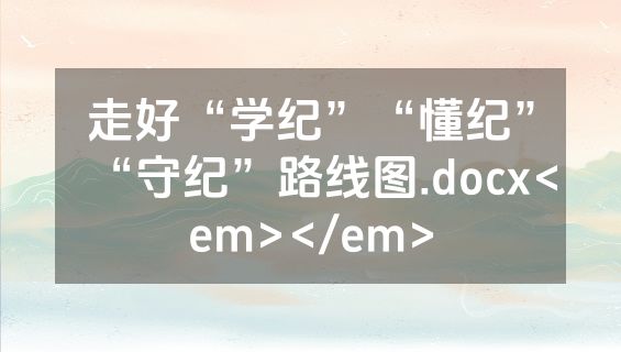 走好“学纪”“懂纪”“守纪”路线图.docx<em></em>