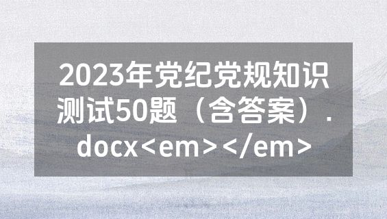 2023年党纪党规知识测试50题（含答案）.docx<em></em>