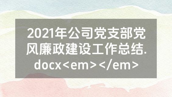 2021年公司党支部党风廉政建设工作总结.docx<em></em>