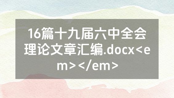 16篇十九届六中全会理论文章汇编.docx<em></em>