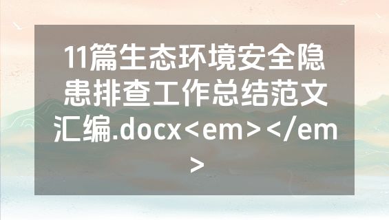 11篇生态环境安全隐患排查工作总结范文汇编.docx<em></em>