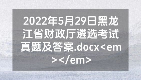 2022年5月29日黑龙江省财政厅遴选考试真题及答案.docx<em></em>