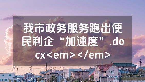 我市政务服务跑出便民利企“加速度”.docx<em></em>