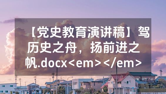 【党史教育演讲稿】驾历史之舟，扬前进之帆.docx<em></em>