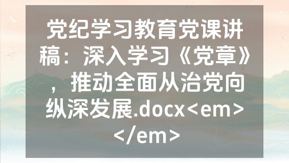 党纪学习教育党课讲稿：深入学习《党章》，推动全面从治党向纵深发展.docx<em></em>