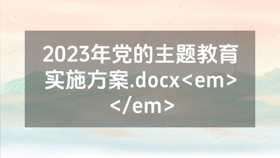 2023年党的主题教育实施方案.docx<em></em>
