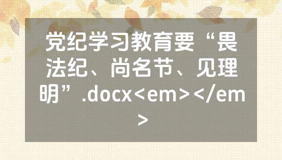 党纪学习教育要“畏法纪、尚名节、见理明”.docx<em></em>
