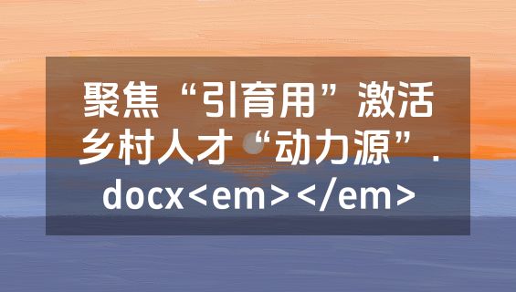聚焦“引育用”激活乡村人才“动力源”.docx<em></em>