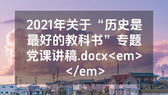 2021年关于“历史是最好的教科书”专题党课讲稿.docx<em></em>