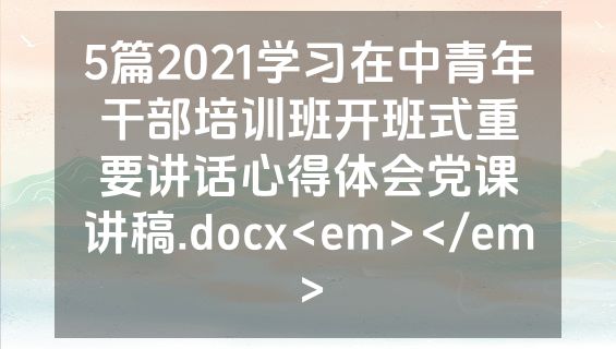 5篇2021学习在中青年干部培训班开班式重要讲话心得体会党课讲稿.docx<em></em>
