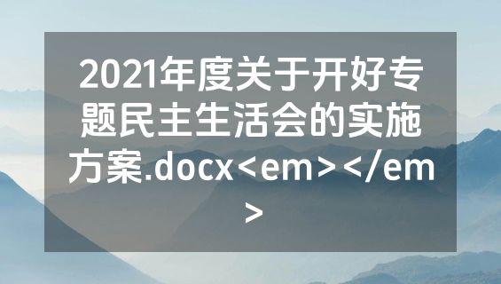 2021年度关于开好专题民主生活会的实施方案.docx<em></em>