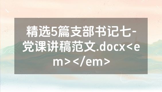 精选5篇支部书记七-党课讲稿范文.docx<em></em>