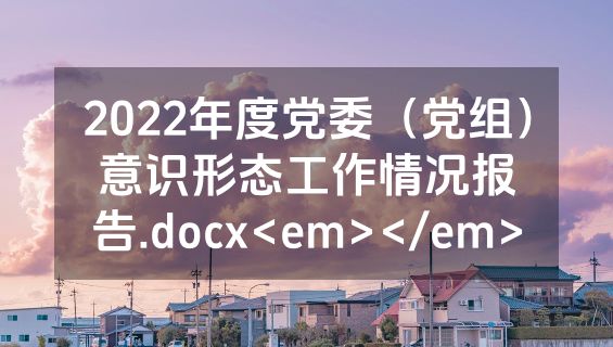 2022年度党委（党组）意识形态工作情况报告.docx<em></em>