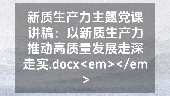新质生产力主题党课讲稿：以新质生产力推动高质量发展走深走实.docx<em></em>