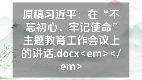原稿习近平：在“不忘初心、牢记使命”主题教育工作会议上的讲话.docx<em></em>