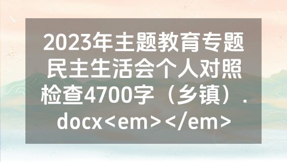2023年主题教育专题民主生活会个人对照检查4700字（乡镇）.docx<em></em>
