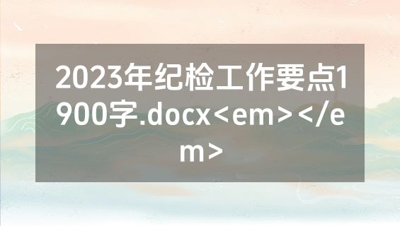 2023年纪检工作要点1900字.docx<em></em>