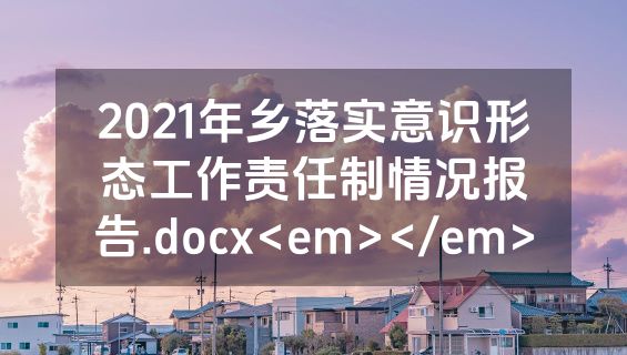 2021年乡落实意识形态工作责任制情况报告.docx<em></em>