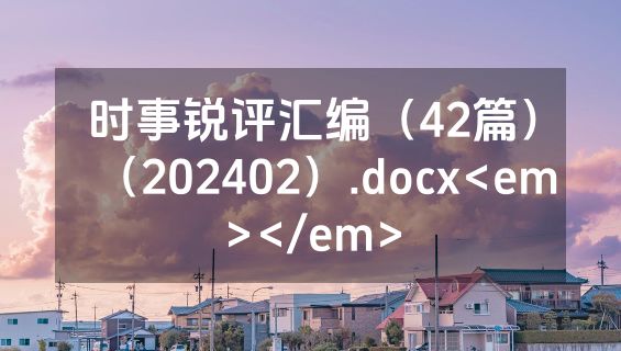 时事锐评汇编（42篇）（202402）.docx<em></em>