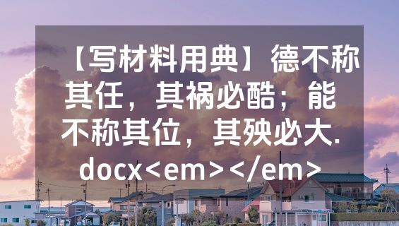 【写材料用典】德不称其任，其祸必酷；能不称其位，其殃必大.docx<em></em>