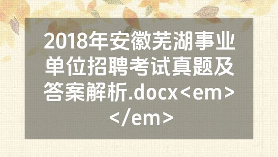2018年安徽芜湖事业单位招聘考试真题及答案解析.docx<em></em>