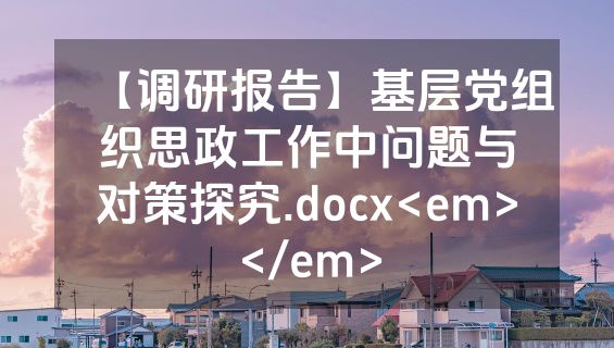 【调研报告】基层党组织思政工作中问题与对策探究.docx<em></em>