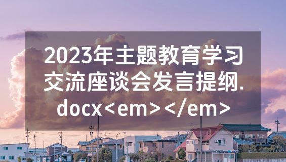 2023年主题教育学习交流座谈会发言提纲.docx<em></em>