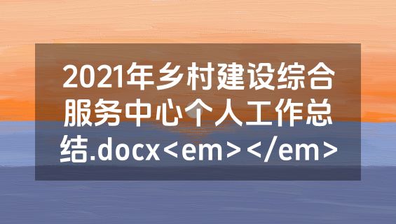 2021年乡村建设综合服务中心个人工作总结.docx<em></em>