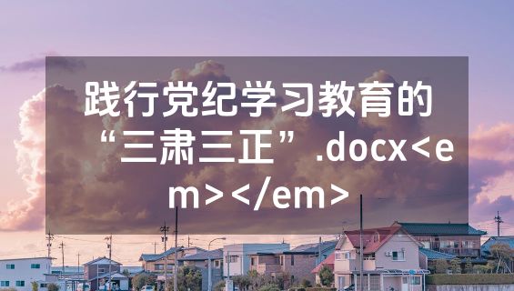 践行党纪学习教育的“三肃三正”.docx<em></em>