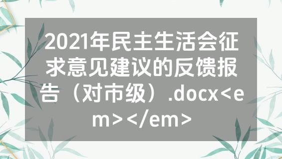 2021年民主生活会征求意见建议的反馈报告（对市级）.docx<em></em>
