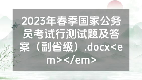 2023年春季国家公务员考试行测试题及答案（副省级）.docx<em></em>