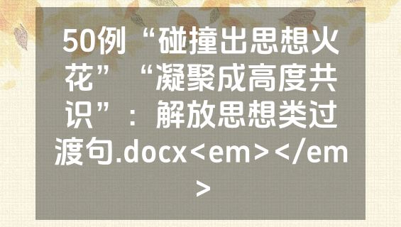 50例“碰撞出思想火花”“凝聚成高度共识”：解放思想类过渡句.docx<em></em>