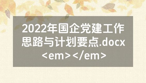 2022年国企党建工作思路与计划要点.docx<em></em>