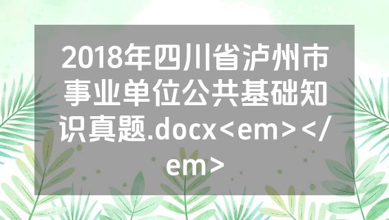 2018年四川省泸州市事业单位公共基础知识真题.docx<em></em>