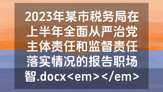 2023年某市税务局在上半年全面从严治党主体责任和监督责任落实情况的报告职场智.docx<em></em>