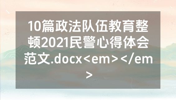 10篇政法队伍教育整顿2021民警心得体会范文.docx<em></em>