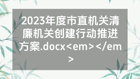 2023年度市直机关清廉机关创建行动推进方案.docx<em></em>
