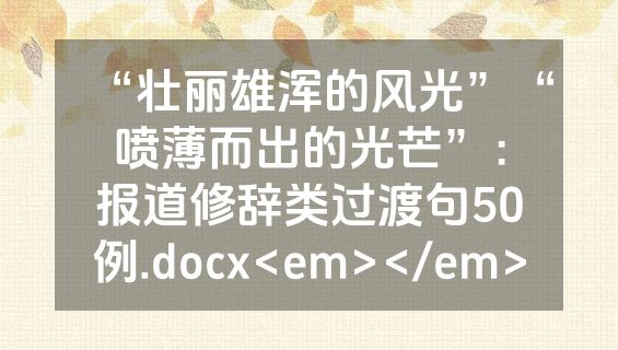“壮丽雄浑的风光”“喷薄而出的光芒”：报道修辞类过渡句50例.docx<em></em>