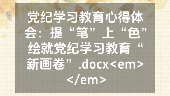 党纪学习教育心得体会：提“笔”上“色”绘就党纪学习教育“新画卷”.docx<em></em>