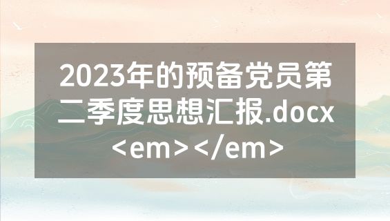 2023年的预备党员第二季度思想汇报.docx<em></em>