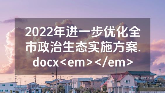 2022年进一步优化全市政治生态实施方案.docx<em></em>